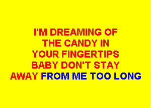 I'M DREAMING OF
THE CANDY IN
YOUR FINGERTIPS
BABY DON'T STAY
AWAY FROM ME TOO LONG