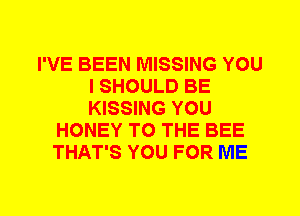 I'VE BEEN MISSING YOU
I SHOULD BE
KISSING YOU

HONEY TO THE BEE
THAT'S YOU FOR ME