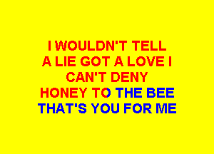 I WOULDN'T TELL
A LIE GOT A LOVE I
CAN'T DENY
HONEY TO THE BEE
THAT'S YOU FOR ME