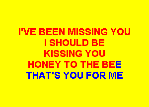 I'VE BEEN MISSING YOU
I SHOULD BE
KISSING YOU

HONEY TO THE BEE
THAT'S YOU FOR ME