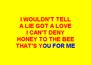 I WOULDN'T TELL
A LIE GOT A LOVE
I CAN'T DENY
HONEY TO THE BEE
THAT'S YOU FOR ME
