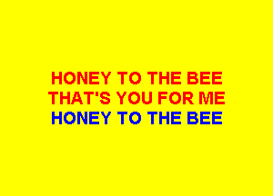 HONEY TO THE BEE
THAT'S YOU FOR ME
HONEY TO THE BEE