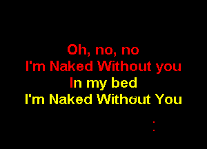 Oh, no, no
I'm Naked Without you

In my bed
I'm Naked Without You