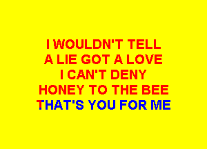 I WOULDN'T TELL
A LIE GOT A LOVE
I CAN'T DENY
HONEY TO THE BEE
THAT'S YOU FOR ME