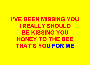 I'VE BEEN MISSING YOU
I REALLY SHOULD
BE KISSING YOU
HONEY TO THE BEE
THAT'S YOU FOR ME