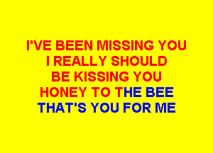 I'VE BEEN MISSING YOU
I REALLY SHOULD
BE KISSING YOU
HONEY TO THE BEE
THAT'S YOU FOR ME