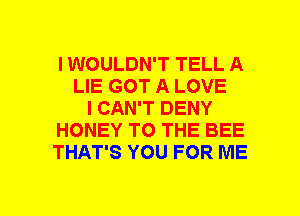 I WOULDN'T TELL A
LIE GOT A LOVE
I CAN'T DENY
HONEY TO THE BEE
THAT'S YOU FOR ME