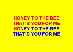 HONEY TO THE BEE
THAT'S YOU FOR ME
HONEY TO THE BEE
THAT'S YOU FOR ME