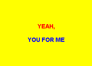 YEAH,

YOU FOR ME