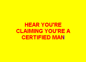 HEAR YOU'RE
CLAIMING YOU'RE A
CERTIFIED MAN