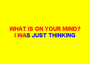 WHAT IS ON YOUR MIND?
I WAS JUST THINKING