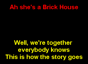 Ah she's a Brick House

Well, we're together
everybody knows
This is how the story goes