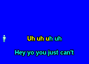 Uh uh uh uh

Hey yo you just can't