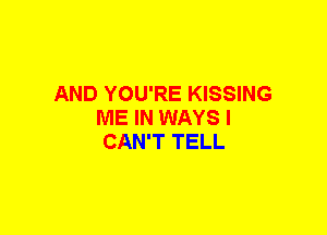 AND YOU'RE KISSING
ME IN WAYS I
CAN'T TELL
