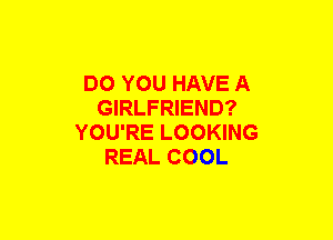 DO YOU HAVE A
GIRLFRIEND?
YOU'RE LOOKING
REAL COOL