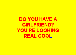 DO YOU HAVE A
GIRLFRIEND?
YOU'RE LOOKING
REAL COOL