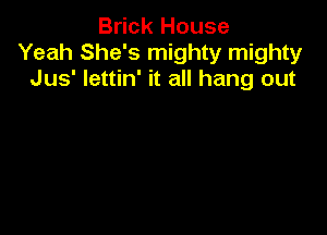 Brick House
Yeah She's mighty mighty
Jus' Iettin' it all hang out