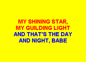 MY SHINING STAR,
MY GUILDING LIGHT
AND THAT'S THE DAY
AND NIGHT, BABE