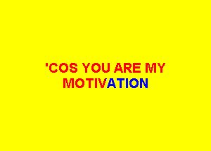 'COS YOU ARE MY
MOTIVATION