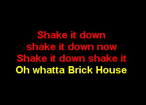 Shake it down
shake it down now

Shake it down shake it
Oh whatta Brick House