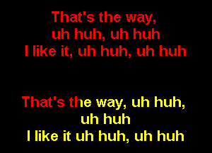 That's the way,
uh huh, uh huh
I like it, uh huh, uh huh

That's the way, uh huh,
uh huh
I like it uh huh, uh huh