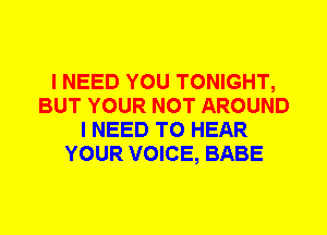 I NEED YOU TONIGHT,
BUT YOUR NOT AROUND
I NEED TO HEAR
YOUR VOICE, BABE