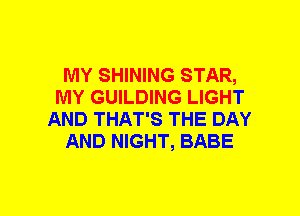 MY SHINING STAR,
MY GUILDING LIGHT
AND THAT'S THE DAY
AND NIGHT, BABE
