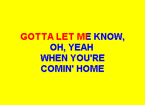 GOTTA LET ME KNOW,
OH, YEAH
WHEN YOU'RE
COMIN' HOME