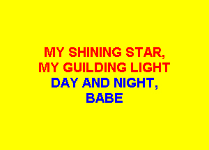 MY SHINING STAR,
MY GUILDING LIGHT
DAY AND NIGHT,
BABE