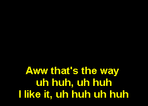 Aww that's the way
uh huh, uh huh
I like it, uh huh uh huh