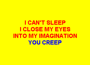 I CAN'T SLEEP
I CLOSE MY EYES
INTO MY IMAGINATION
YOU CREEP