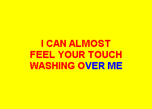 I CAN ALMOST
FEEL YOUR TOUCH
WASHING OVER ME
