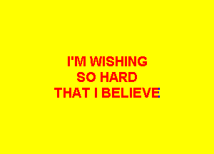 I'M WISHING
SO HARD
THAT I BELIEVE