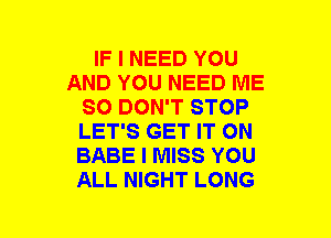 IF I NEED YOU
AND YOU NEED ME
SO DON'T STOP
LET'S GET IT ON
BABE I MISS YOU
ALL NIGHT LONG