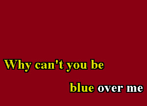 Why can't you be

blue over me