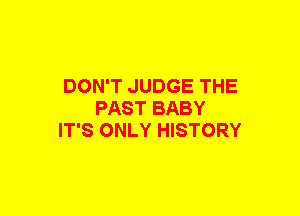 DON'T JUDGE THE
PAST BABY
IT'S ONLY HISTORY