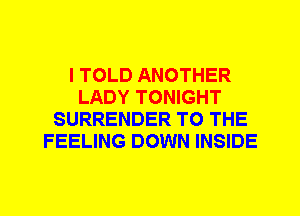 I TOLD ANOTHER
LADY TONIGHT
SURRENDER TO THE
FEELING DOWN INSIDE