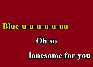 Blue-u-u-u-u-u-uu

Oh so

lonesome for you