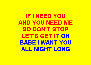 IF I NEED YOU
AND YOU NEED ME
SO DON'T STOP
LET'S GET IT ON
BABE I WANT YOU
ALL NIGHT LONG