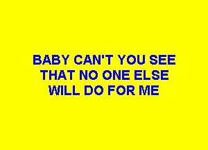 BABY CAN'T YOU SEE
THAT NO ONE ELSE
WILL DO FOR ME