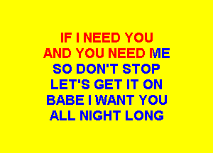 IF I NEED YOU
AND YOU NEED ME
SO DON'T STOP
LET'S GET IT ON
BABE I WANT YOU
ALL NIGHT LONG