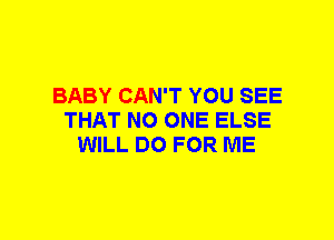 BABY CAN'T YOU SEE
THAT NO ONE ELSE
WILL DO FOR ME