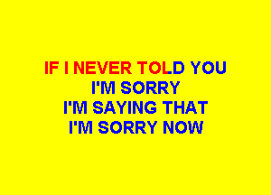 IF I NEVER TOLD YOU
I'M SORRY
I'M SAYING THAT
I'M SORRY NOW