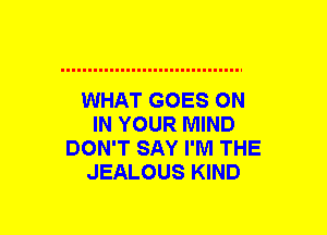 WHAT GOES ON
IN YOUR MIND
DON'T SAY I'M THE
JEALOUS KIND