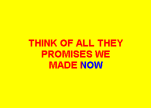 THINK OF ALL THEY
PROMISES WE
MADE NOW