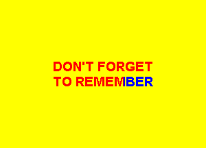 DON'T FORGET
TO REMEMBER