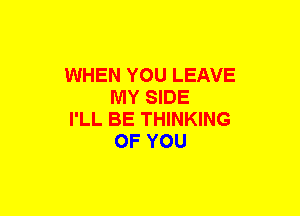 WHEN YOU LEAVE
MY SIDE

I'LL BE THINKING
OF YOU