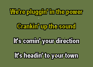 We're pluggin' in the power

Crankin' up the sound
It's comin' your direction

It's headin' to your town