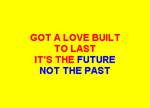 GOT A LOVE BUILT
TO LAST
IT'S THE FUTURE
NOT THE PAST