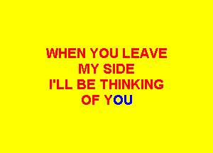 WHEN YOU LEAVE
MY SIDE

I'LL BE THINKING
OF YOU